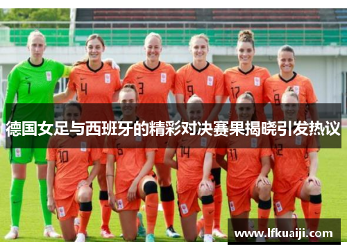 德国女足与西班牙的精彩对决赛果揭晓引发热议