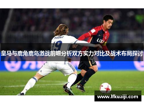 皇马与鹿角鹿岛激战前瞻分析双方实力对比及战术布局探讨