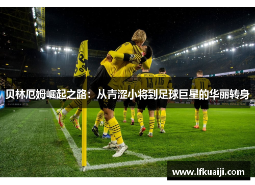 贝林厄姆崛起之路：从青涩小将到足球巨星的华丽转身